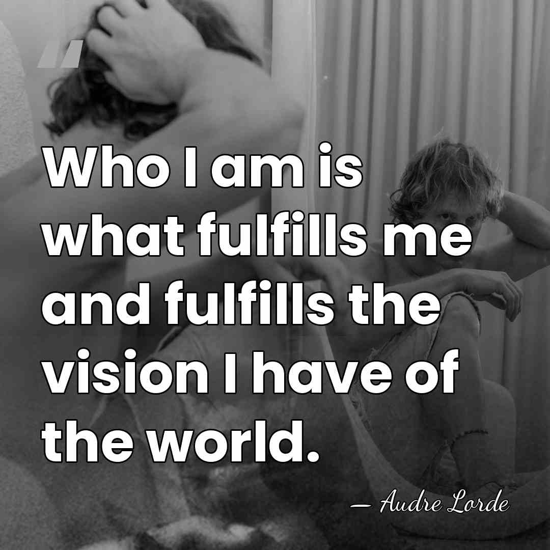 Who I am is what fulfills me and fulfills the vision I&hellip; - Audre Lorde