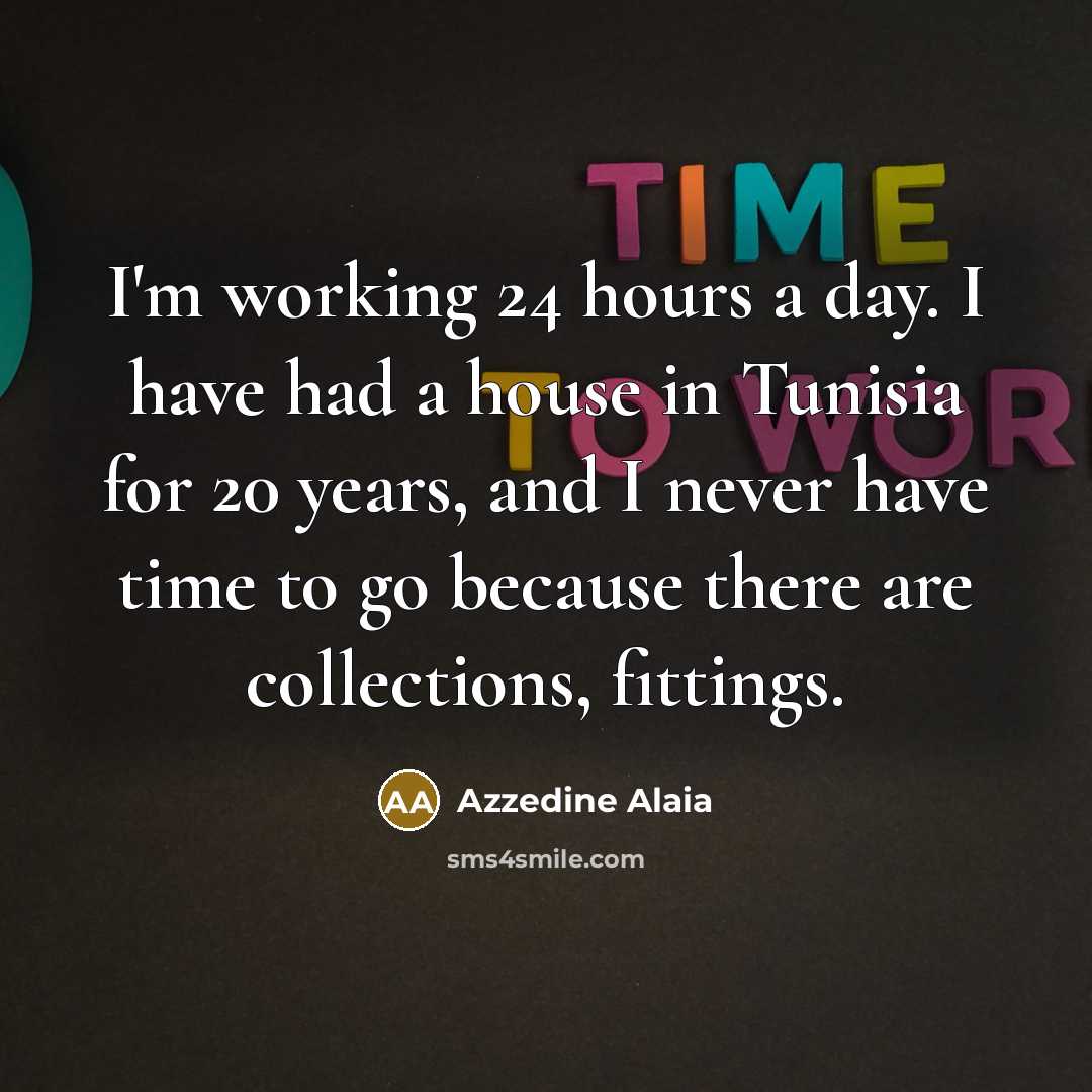 “I'm working 24 hours a day. I have had a house in Tunisia for 20 years, and I never have time to go because there are collections, fittings.” quote by Azzedine Alaia