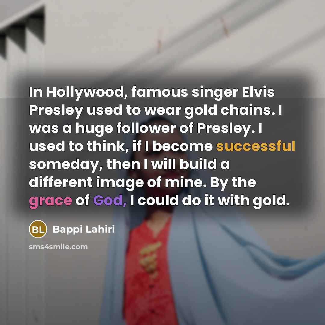 “In Hollywood, famous singer Elvis Presley used to wear gold chains. I was a huge follower of Presley. I used to think, if I become successful someday, then I will build a different image of mine. By the grace of God, I could do it with gold.” quote by Bappi Lahiri