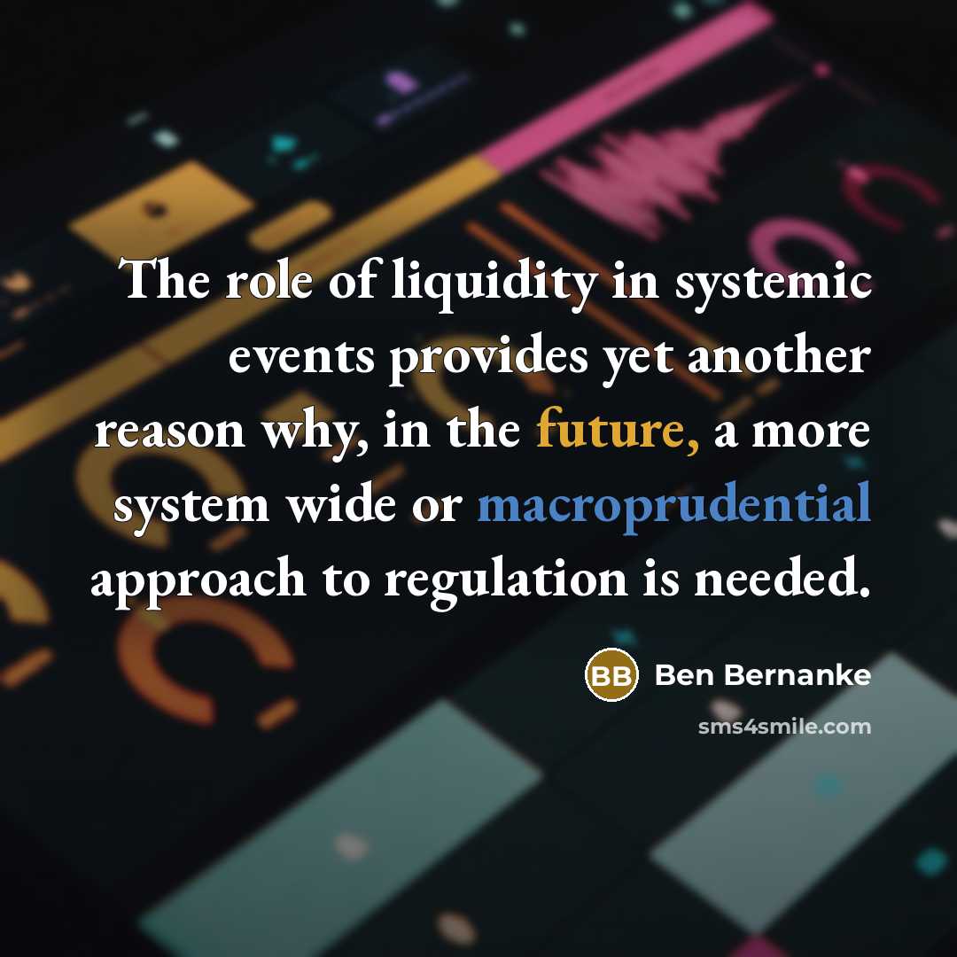 “The role of liquidity in systemic events provides yet another reason why, in the future, a more system wide or macroprudential approach to regulation is needed.” quote by Ben Bernanke