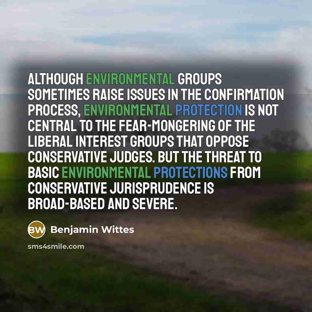“Although environmental groups sometimes raise issues in the confirmation process, environmental protection is not central to the fear-mongering of the liberal interest groups that oppose conservative judges. But the threat to basic environmental protections from conservative jurisprudence is…” quote by Benjamin Wittes
