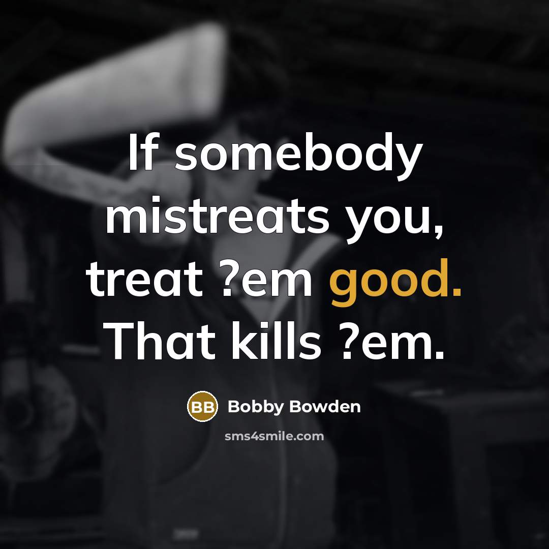 “If somebody mistreats you, treat ?em good. That kills ?em.…” quote by Bobby Bowden