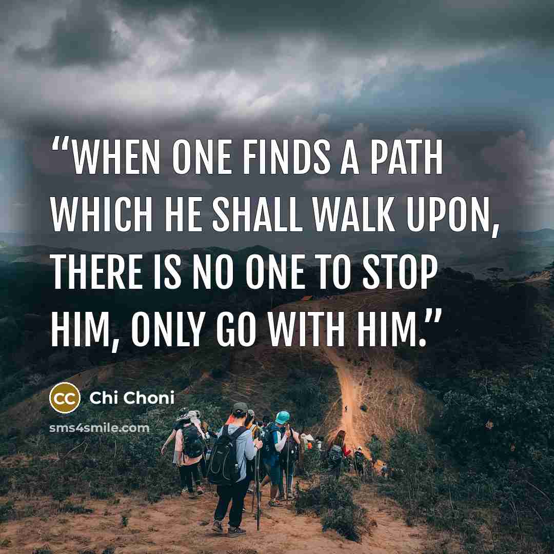 “When one finds a path which he shall walk upon, there is no one to stop him, only go with him.” quote by Chi Choni