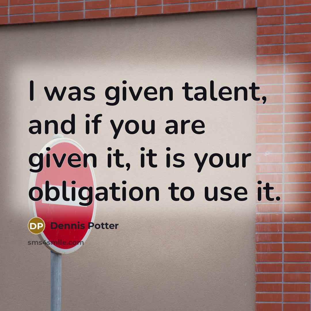 “I was given talent, and if you are given it,…” quote by Dennis Potter