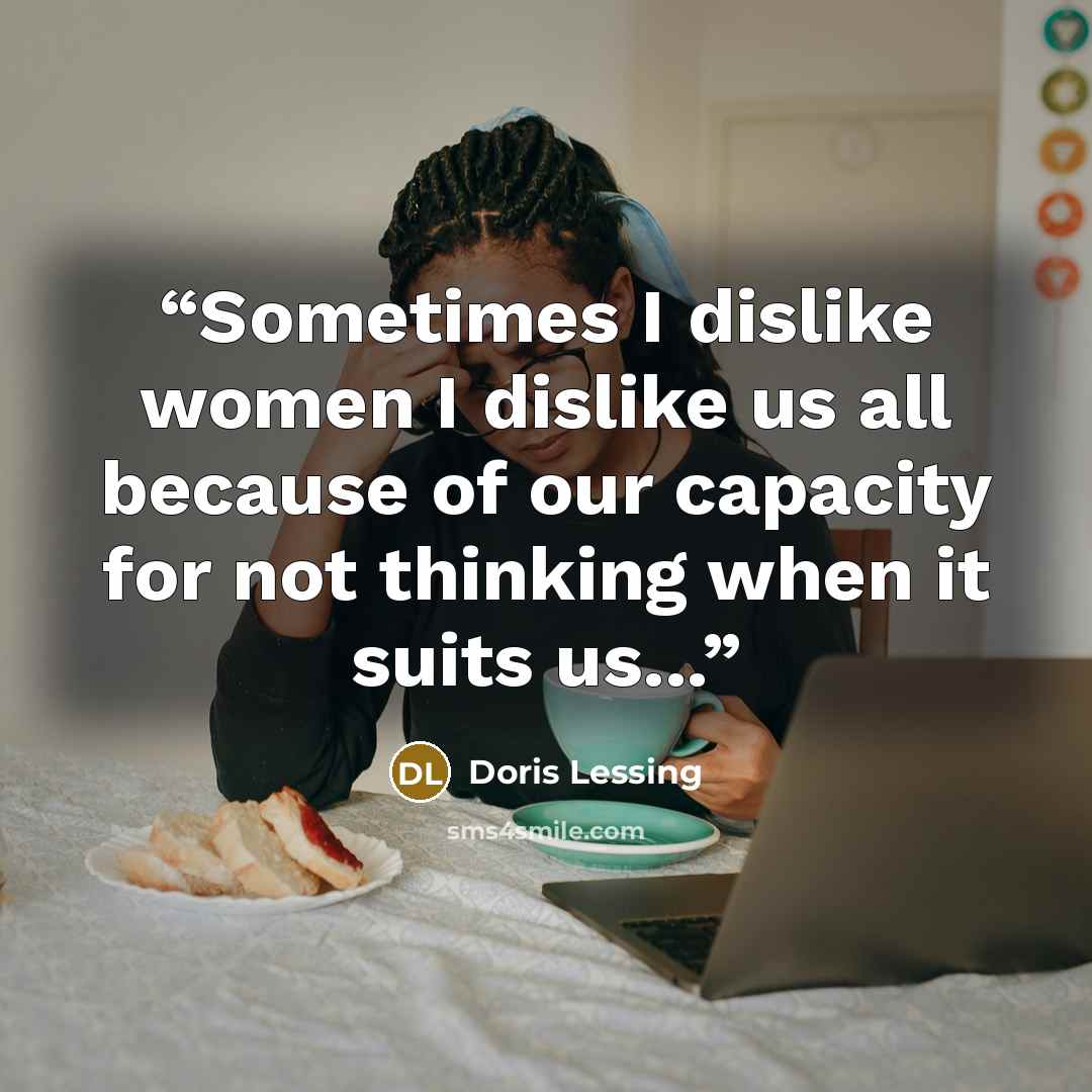 “Sometimes I dislike women I dislike us all because of our capacity for not thinking when it suits us...” quote by Doris Lessing