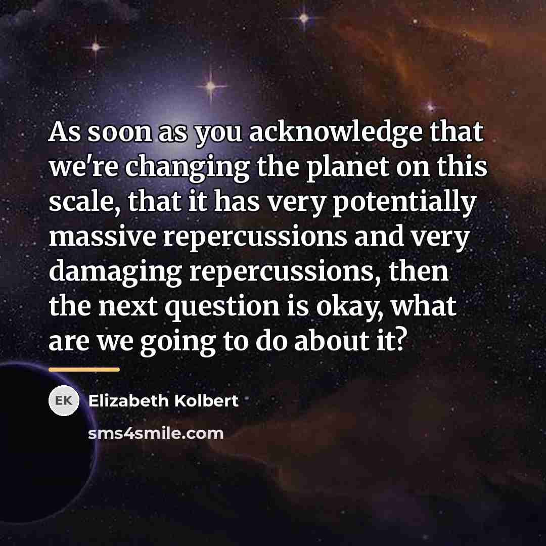 “As soon as you acknowledge that we're changing the planet…” quote by Elizabeth Kolbert