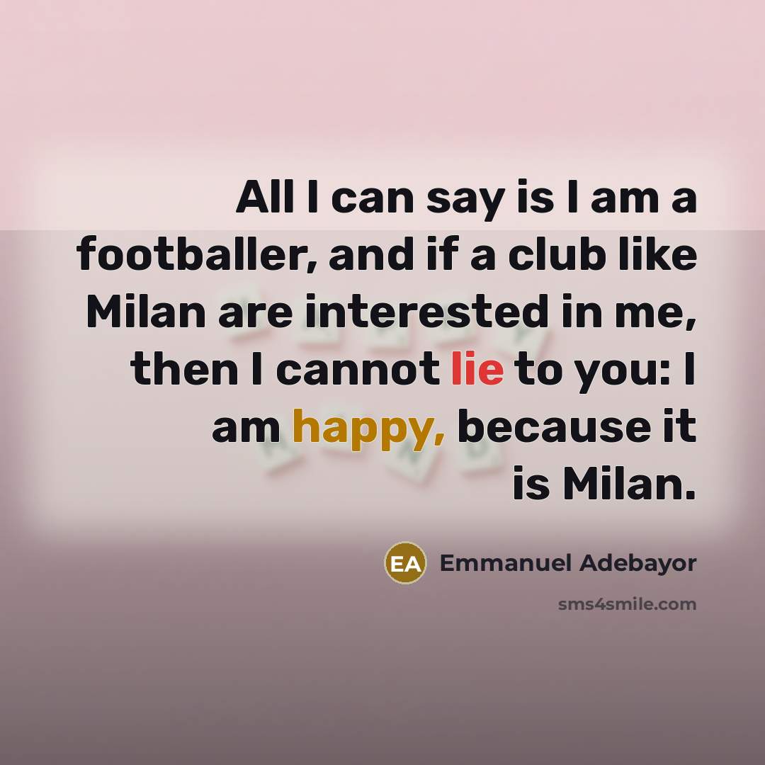 “All I can say is I am a footballer, and if a club like Milan are interested in me, then I cannot lie to you: I am happy, because it is Milan.” quote by Emmanuel Adebayor