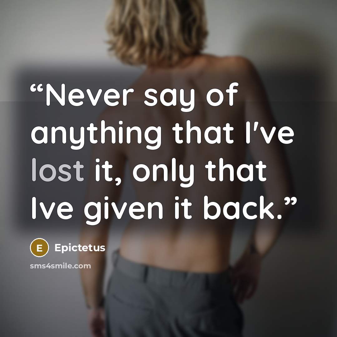 “Never say of anything that I've lost it, only that Ive given it back.” quote by Epictetus