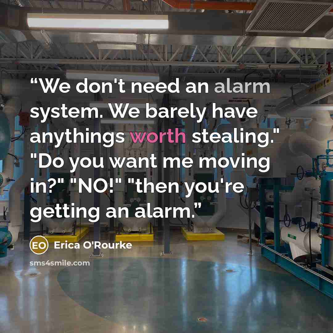 “We don't need an alarm system. We barely have anythings worth stealing." "Do you want me moving in?" "NO!" "then you're getting an alarm.” quote by Erica O'Rourke