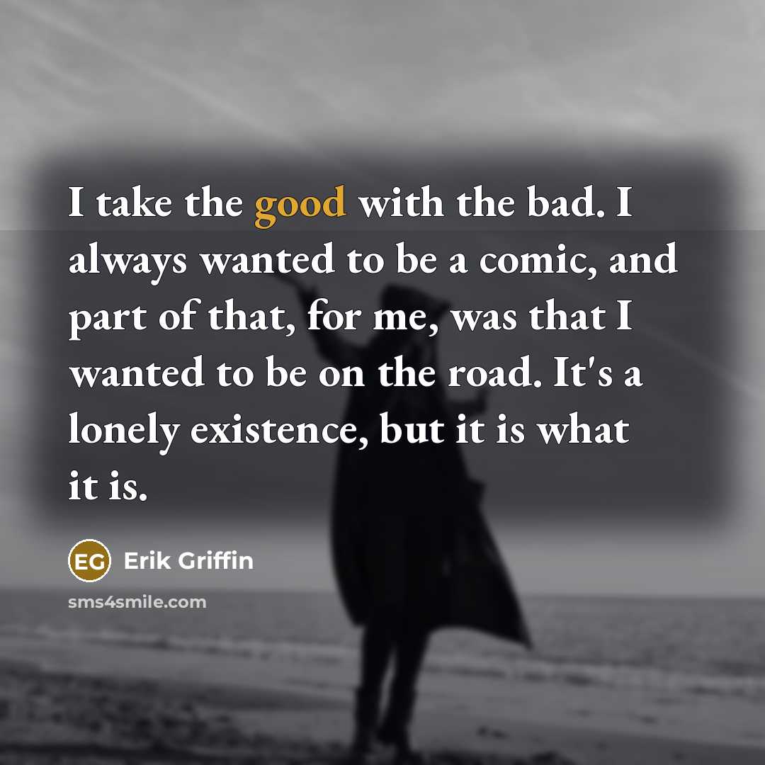 “I take the good with the bad. I always wanted…” quote by Erik Griffin