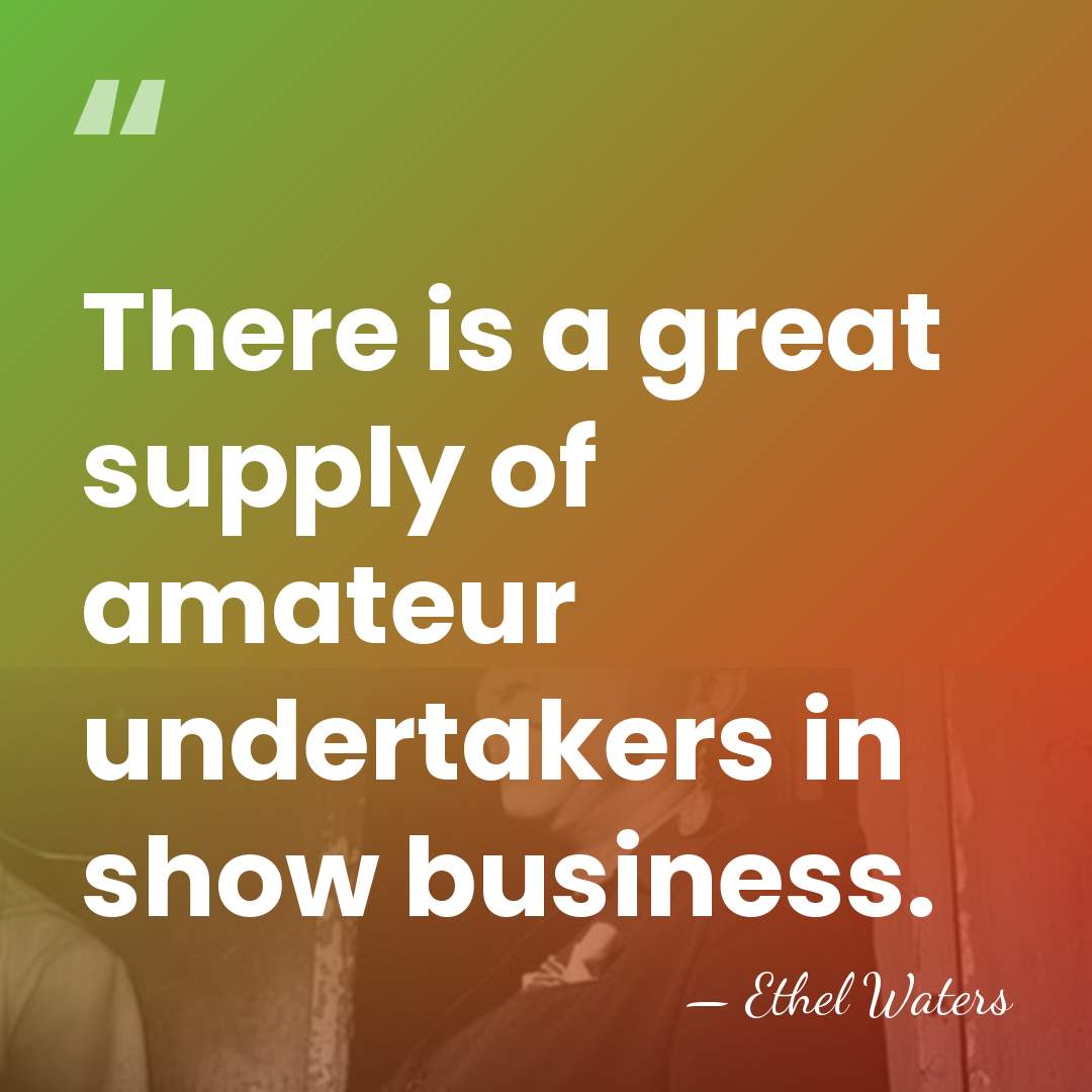 There is a great supply of amateur undertakers in show business. - Ethel Waters