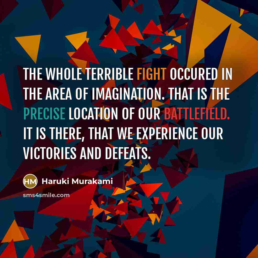 “The whole terrible fight occured in the area of imagination. That is the precise location of our battlefield. It is there, that we experience our victories and defeats.” quote by Haruki Murakami
