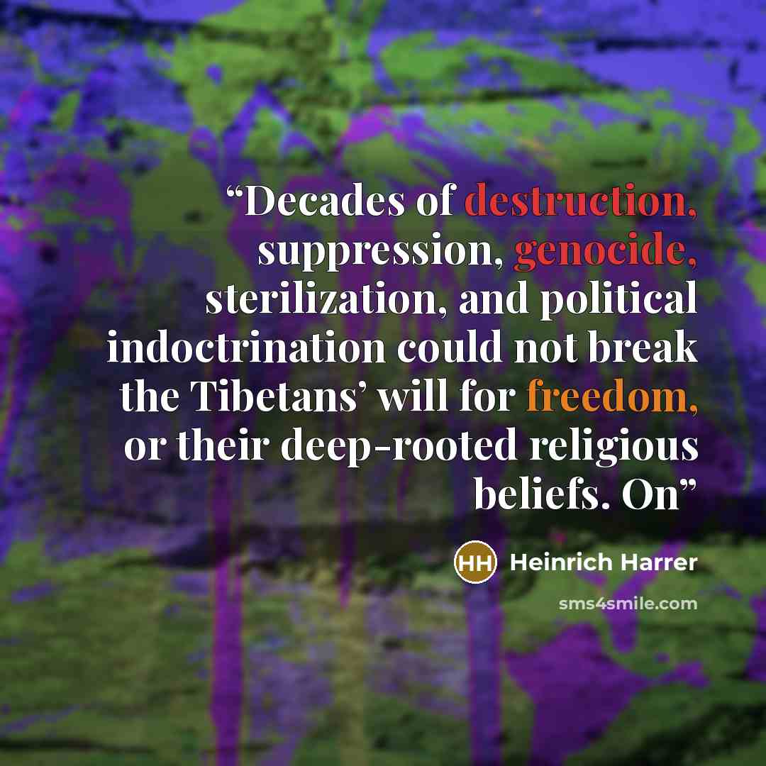 “Decades of destruction, suppression, genocide, sterilization, and political indoctrination could not break the Tibetans’ will for freedom, or their deep-rooted religious beliefs. On” quote by Heinrich Harrer