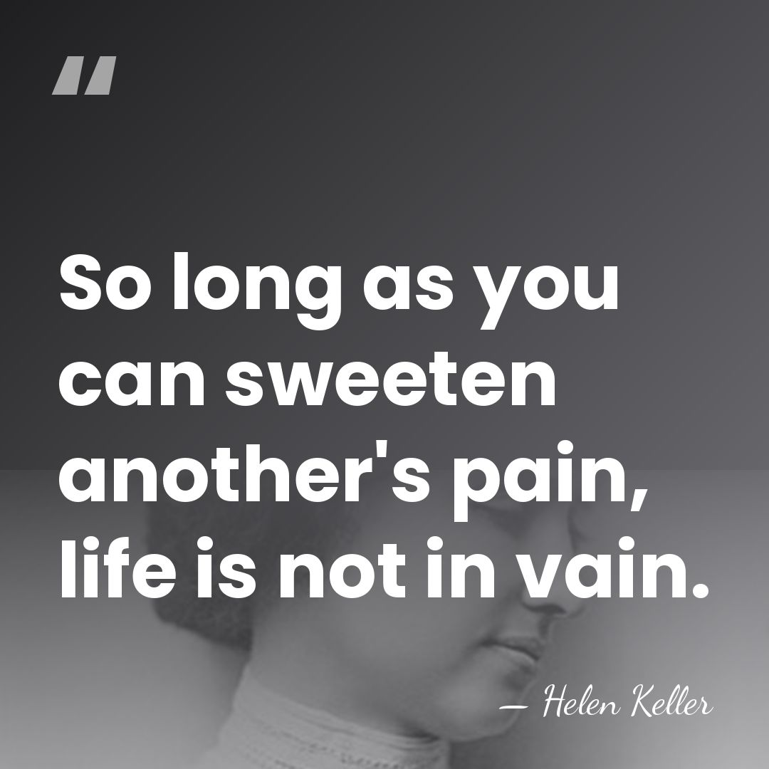 So long as you can sweeten another's pain, life is not in&hellip; - Helen Keller