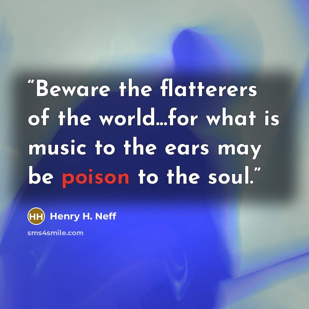 “Beware the flatterers of the world...for what is music to the ears may be poison to the soul.” quote by Henry H. Neff