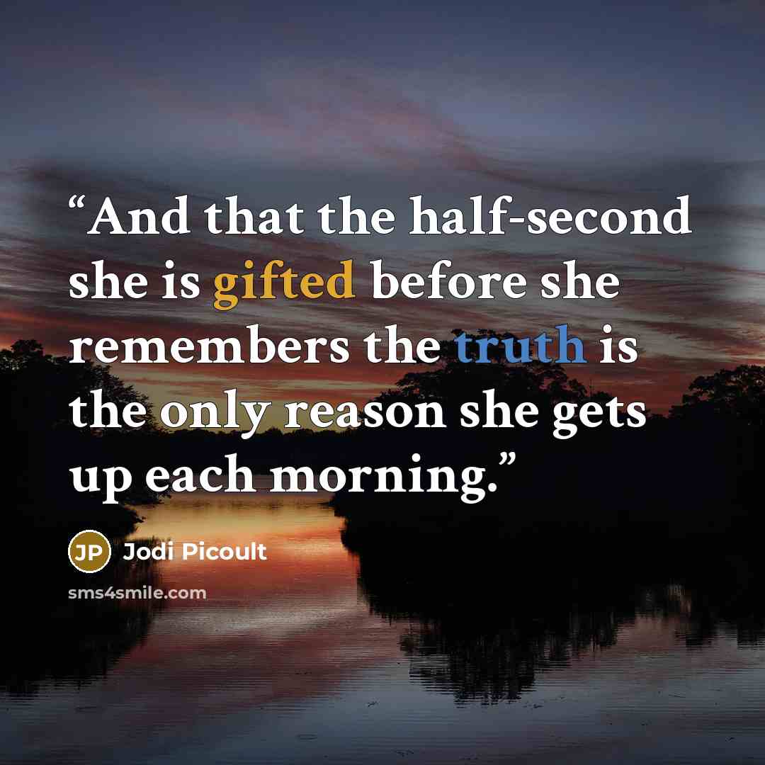 “And that the half-second she is gifted before she remembers the truth is the only reason she gets up each morning.” quote by Jodi Picoult