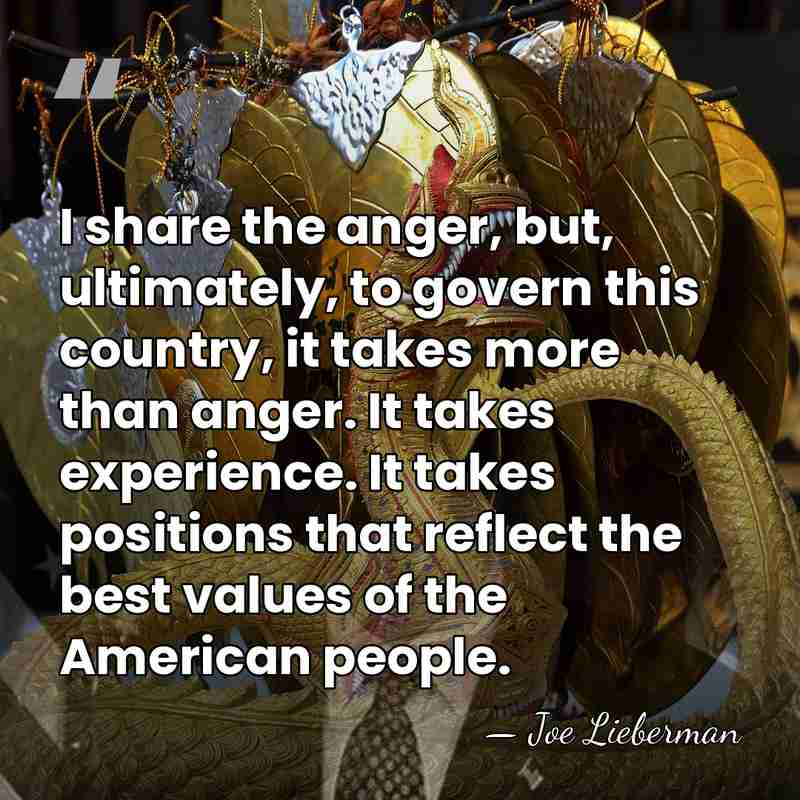 I share the anger, but, ultimately, to govern this country, it takes&hellip; - Joe Lieberman