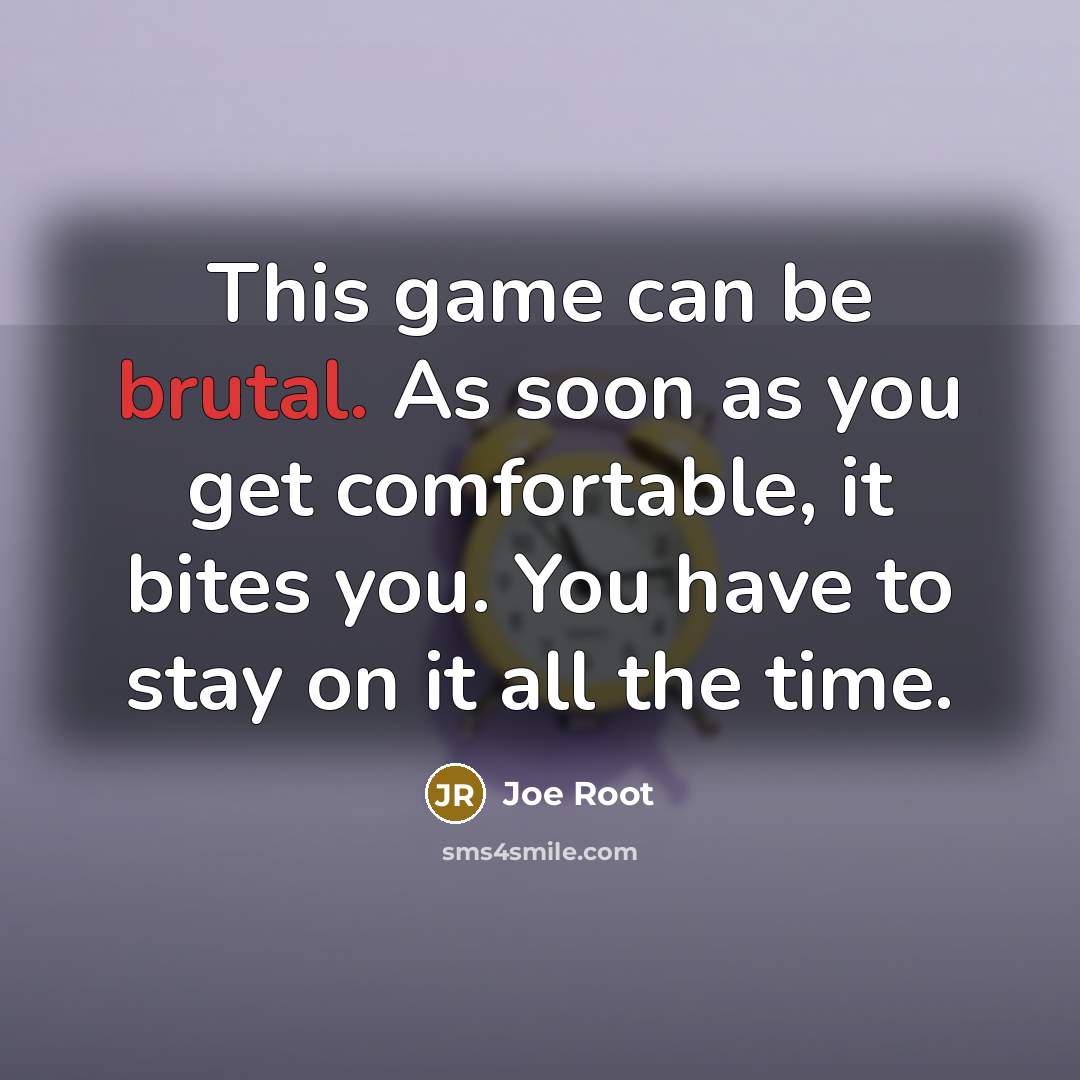 “This game can be brutal. As soon as you get comfortable, it bites you. You have to stay on it all the time.” quote by Joe Root