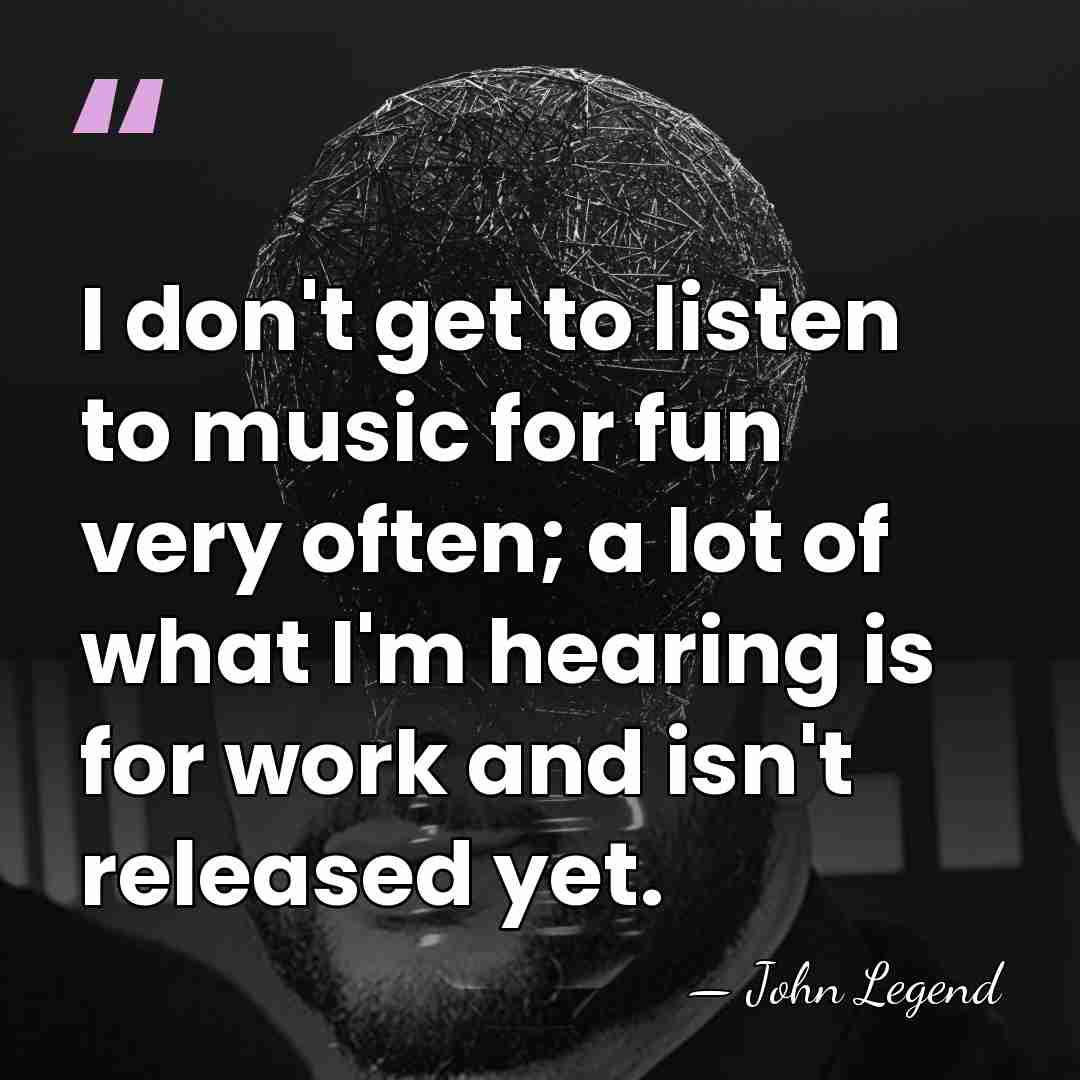 I don't get to listen to music for fun very often; a&hellip; - John Legend