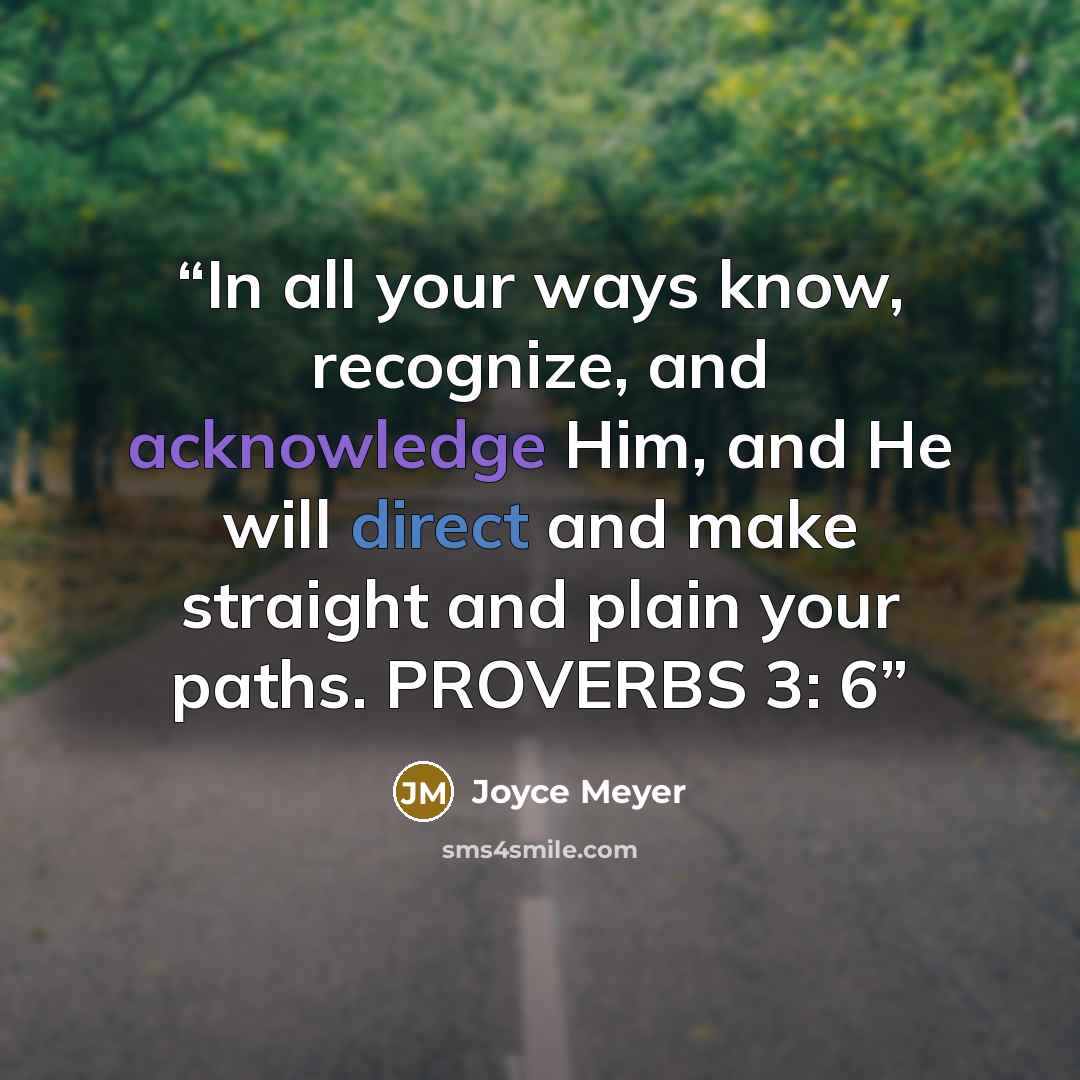 “In all your ways know, recognize, and acknowledge Him, and He will direct and make straight and plain your paths. PROVERBS 3: 6” quote by Joyce Meyer