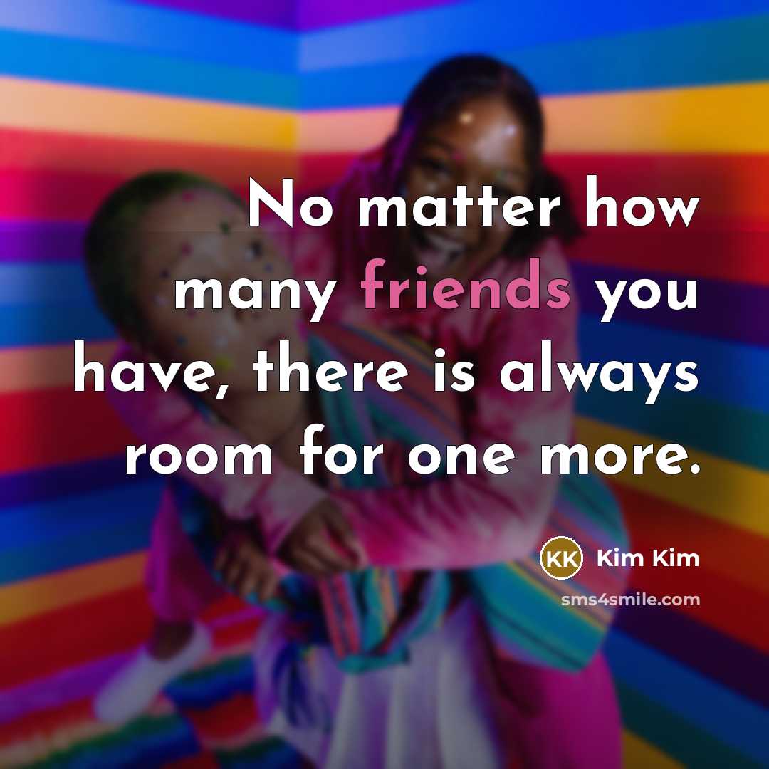 “No matter how many friends you have, there is always room for one more.” quote by Kim Kim