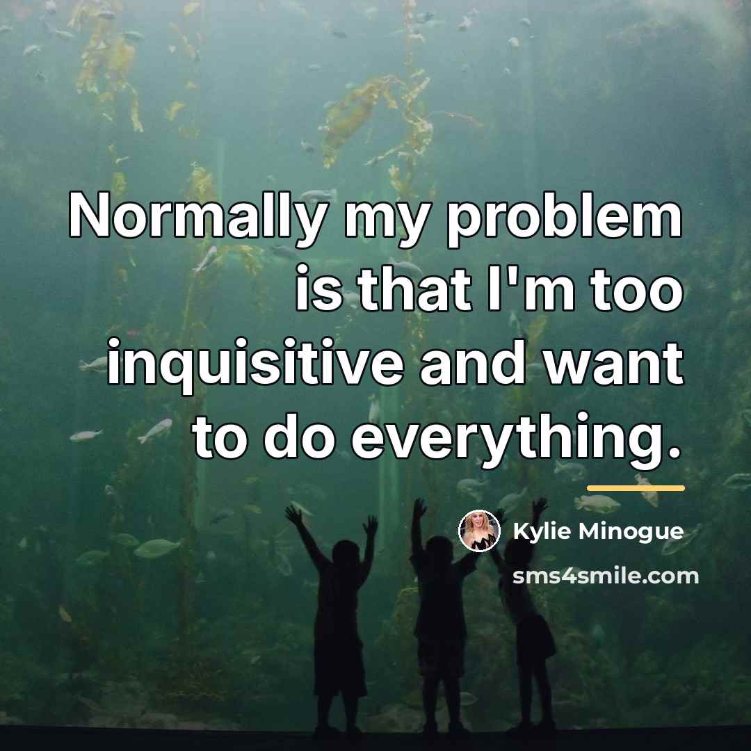 “Normally my problem is that I'm too inquisitive and want…” quote by Kylie Minogue