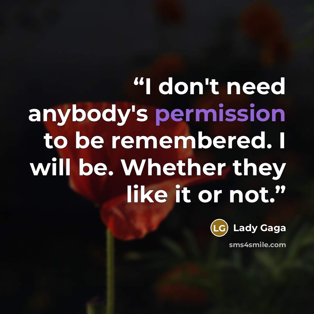 “I don't need anybody's permission to be remembered. I will be. Whether they like it or not.” quote by Lady Gaga