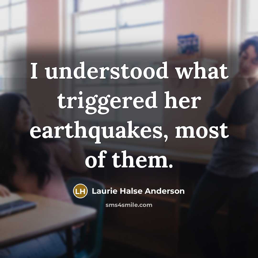 “I understood what triggered her earthquakes, most of them.” quote by Laurie Halse Anderson
