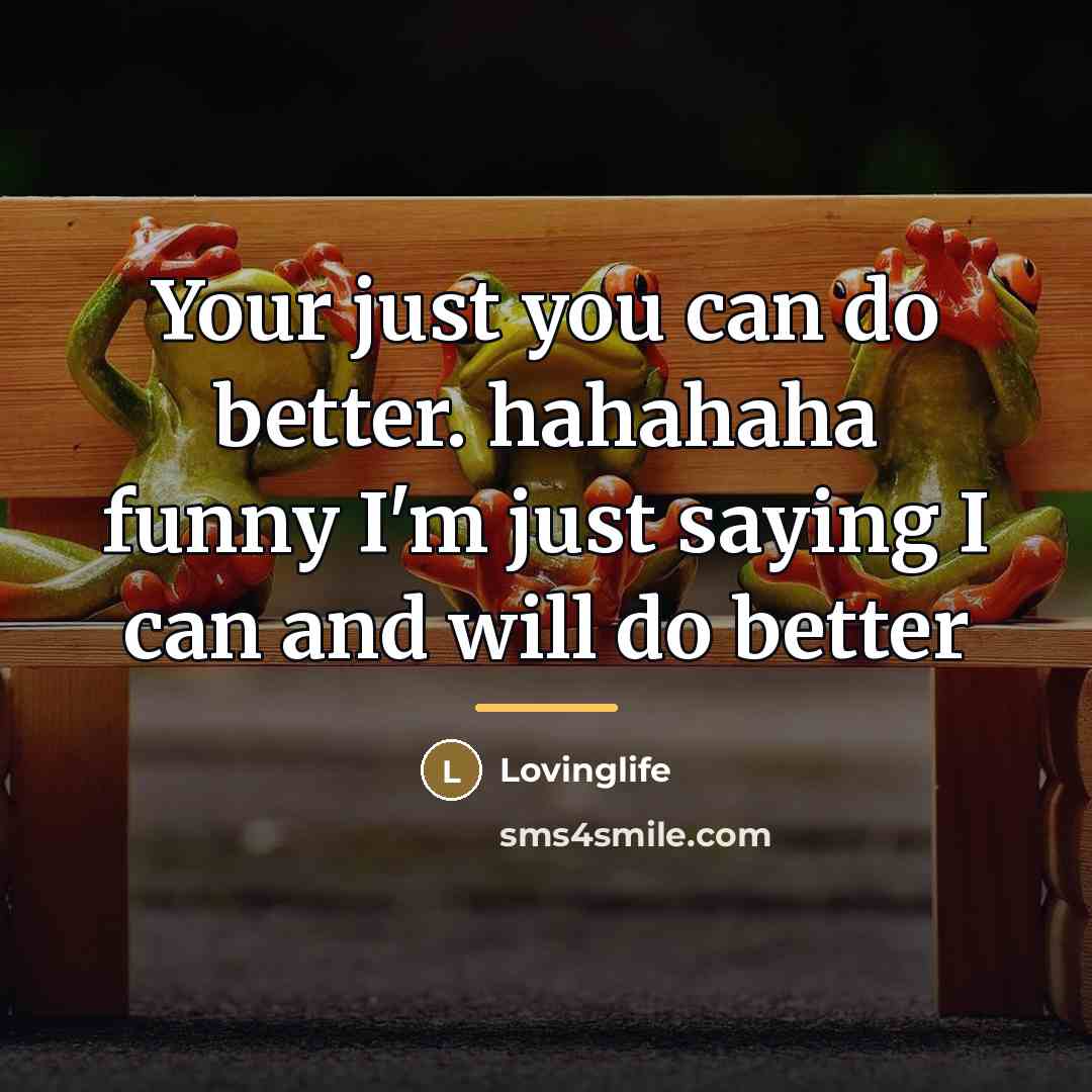 “Your just you can do better. hahahaha funny I'm just…” quote by Lovinglife