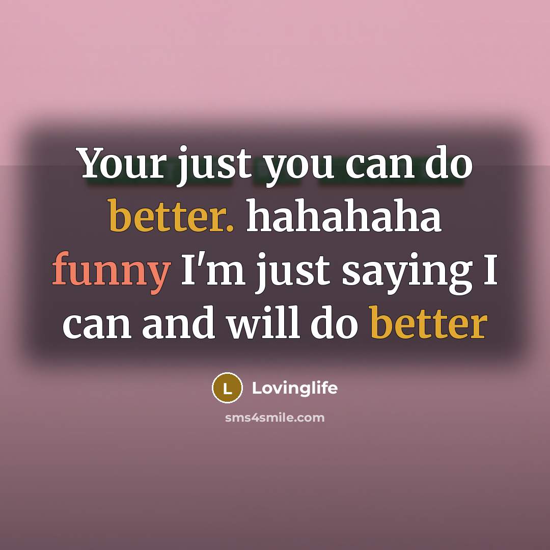 “Your just you can do better. hahahaha funny I'm just saying I can and will do better” quote by Lovinglife
