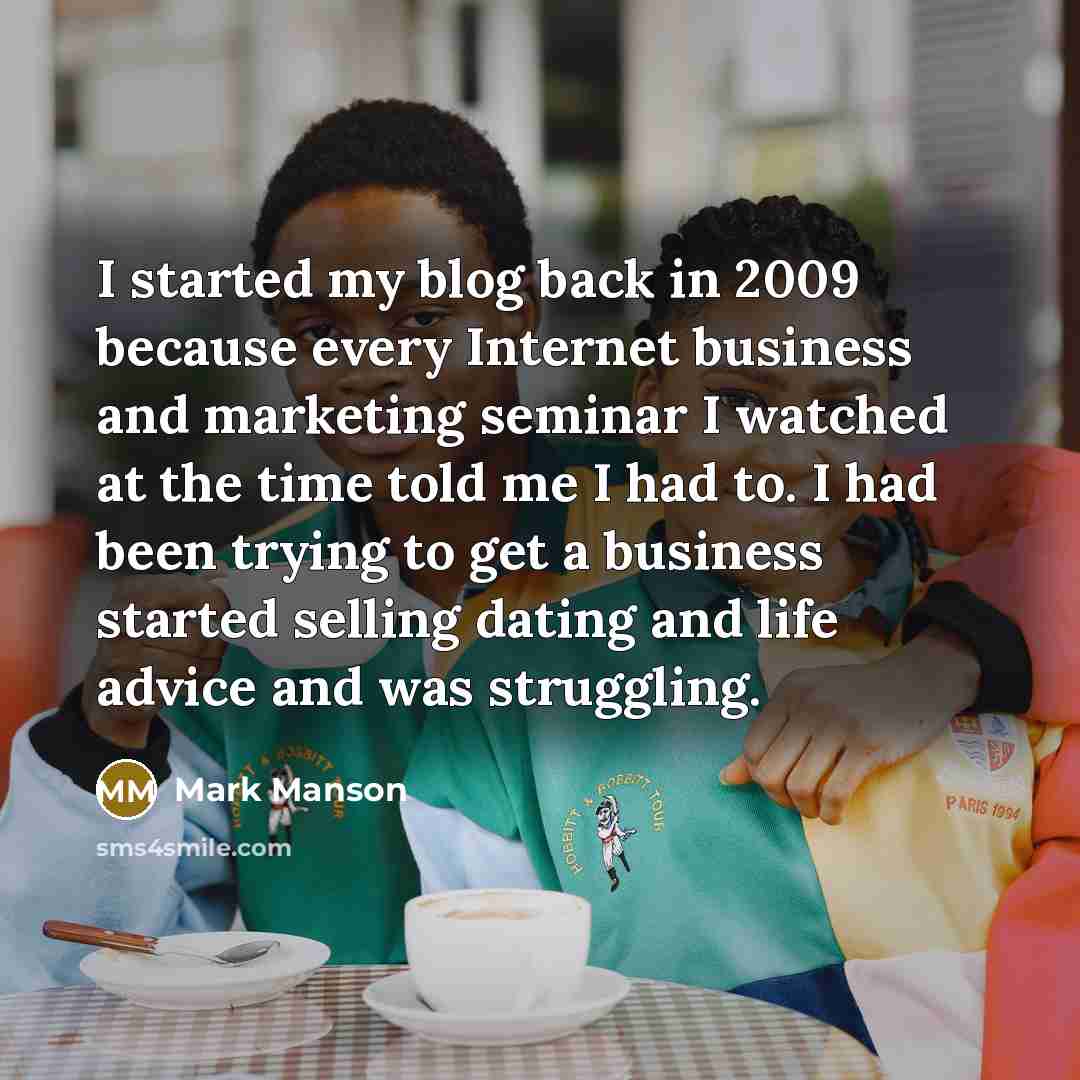 “I started my blog back in 2009 because every Internet business and marketing seminar I watched at the time told me I had to. I had been trying to get a business started selling dating and life advice and was struggling.” quote by Mark Manson