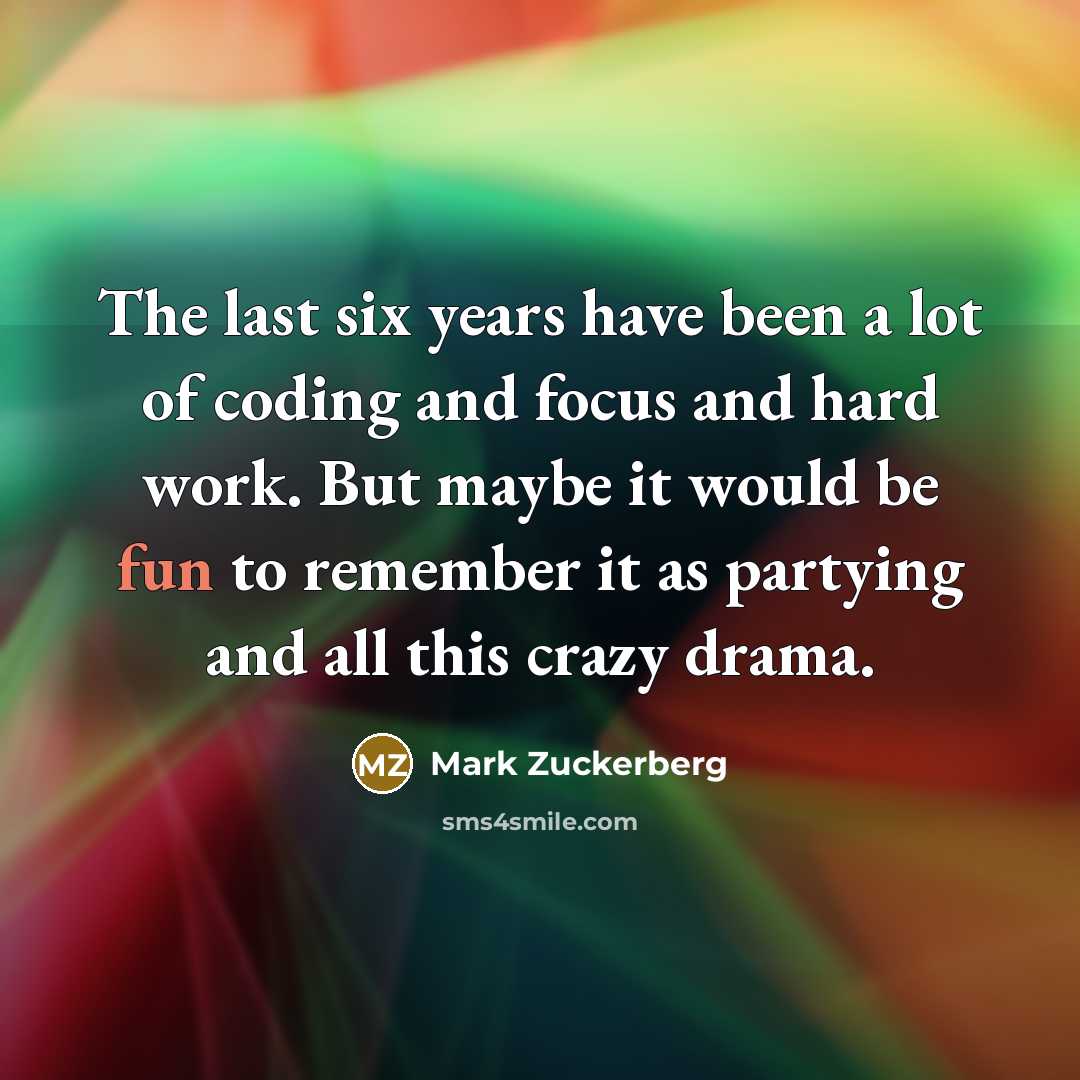 “The last six years have been a lot of coding and focus and hard work. But maybe it would be fun to remember it as partying and all this crazy drama.” quote by Mark Zuckerberg