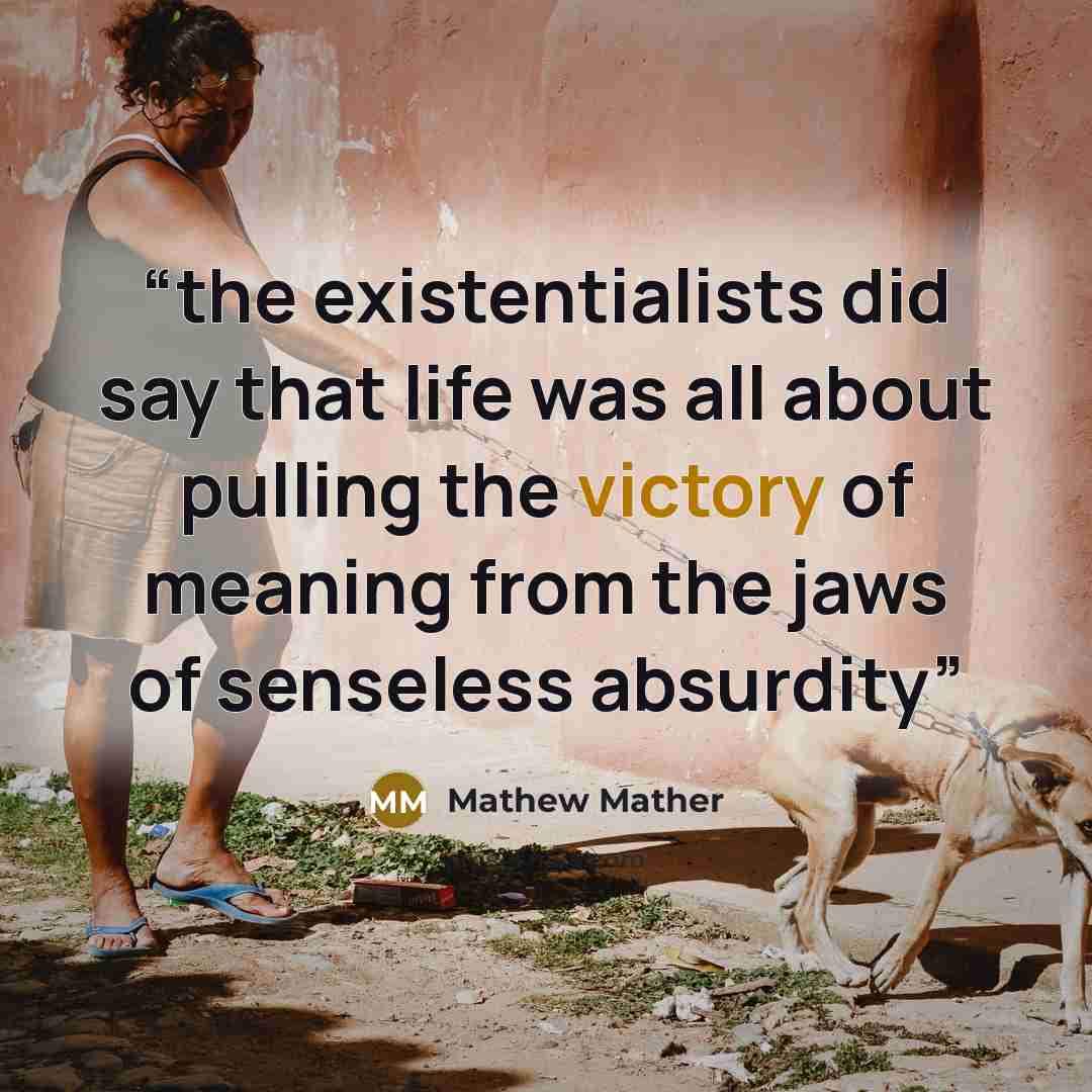 “the existentialists did say that life was all about pulling the victory of meaning from the jaws of senseless absurdity” quote by Mathew Mather