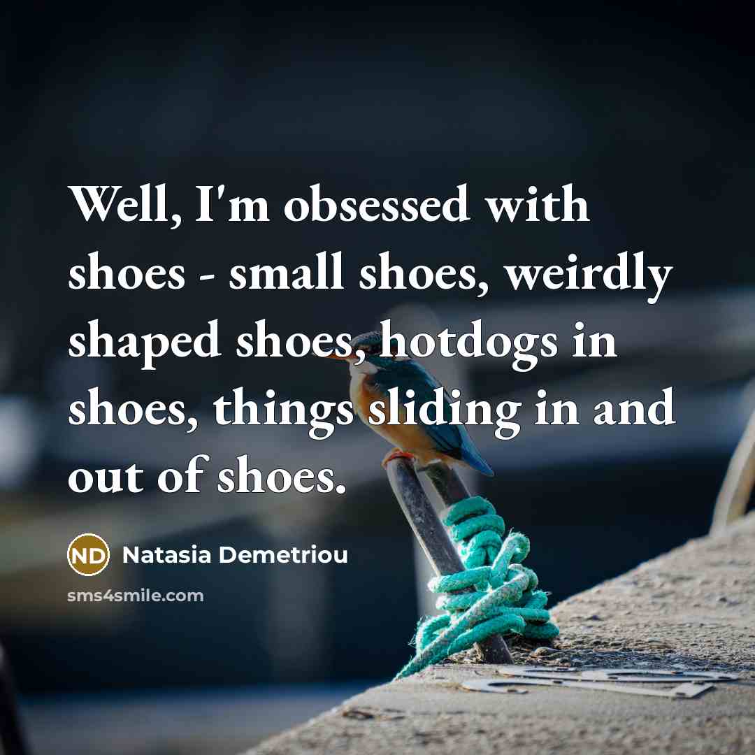 “Well, I'm obsessed with shoes - small shoes, weirdly shaped shoes, hotdogs in shoes, things sliding in and out of shoes.” quote by Natasia Demetriou