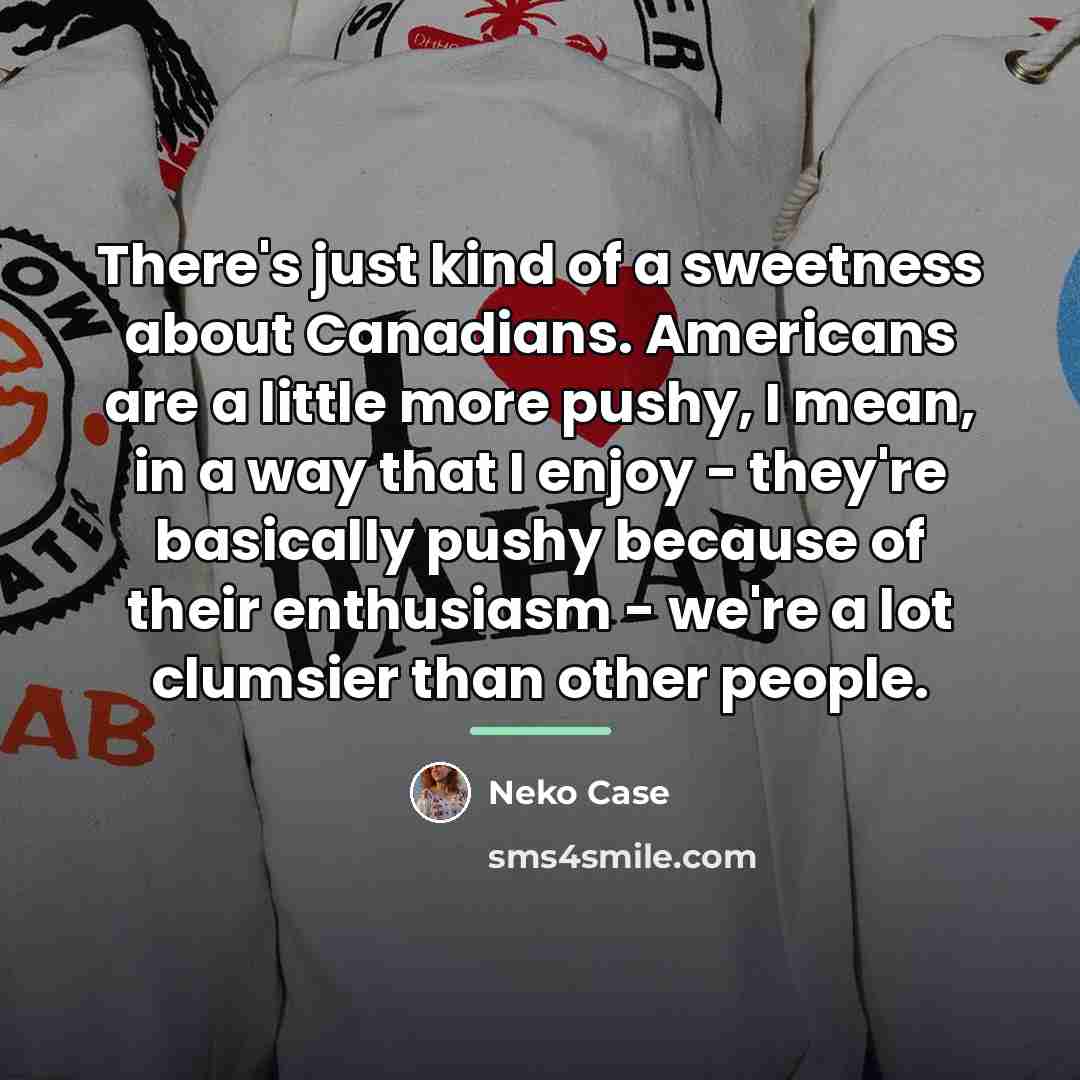 “There's just kind of a sweetness about Canadians. Americans are…” quote by Neko Case