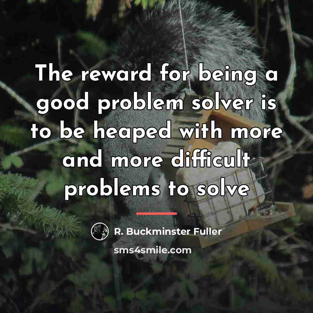“The reward for being a good problem solver is to…” quote by R. Buckminster Fuller