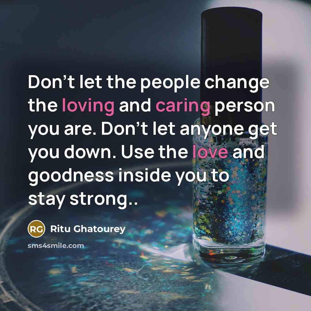 “Don't let the people change the loving and caring person you are. Don't let anyone get you down. Use the love and goodness inside you to stay strong..” quote by Ritu Ghatourey
