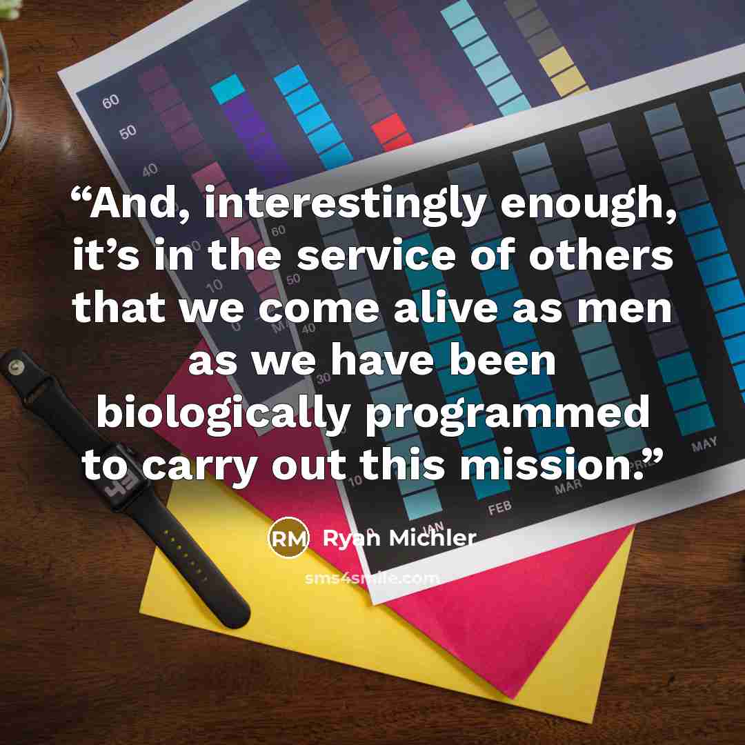 “And, interestingly enough, it’s in the service of others that we come alive as men as we have been biologically programmed to carry out this mission.” quote by Ryan Michler