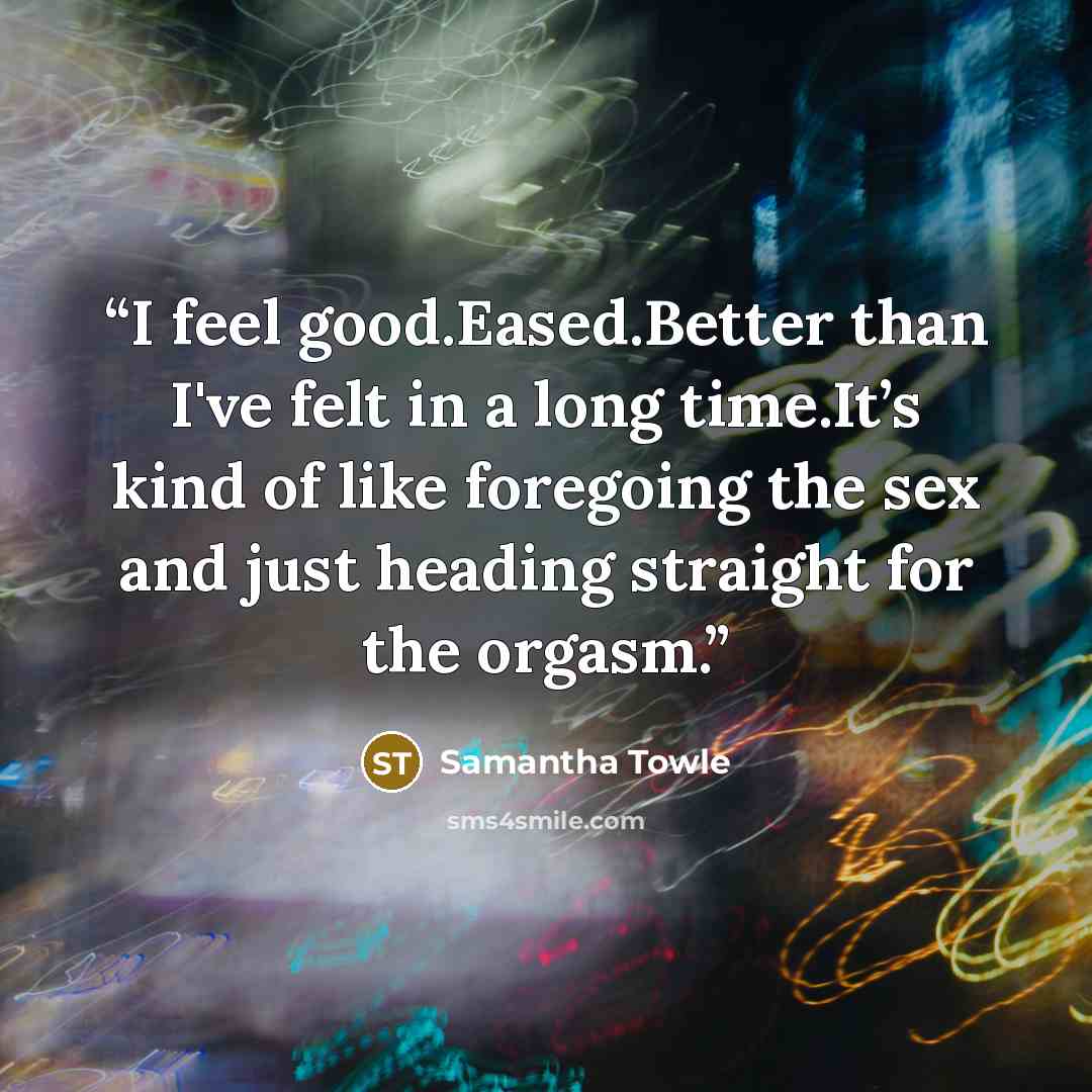 “I feel good.Eased.Better than I've felt in a long time.It’s kind of like foregoing the sex and just heading straight for the orgasm.” quote by Samantha Towle