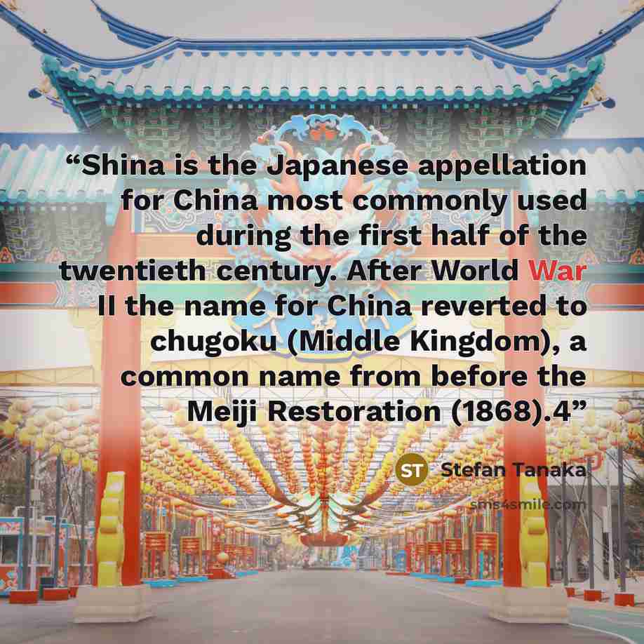 “Shina is the Japanese appellation for China most commonly used during the first half of the twentieth century. After World War II the name for China reverted to chugoku (Middle Kingdom), a common name from before the Meiji Restoration (1868).4” quote by Stefan Tanaka