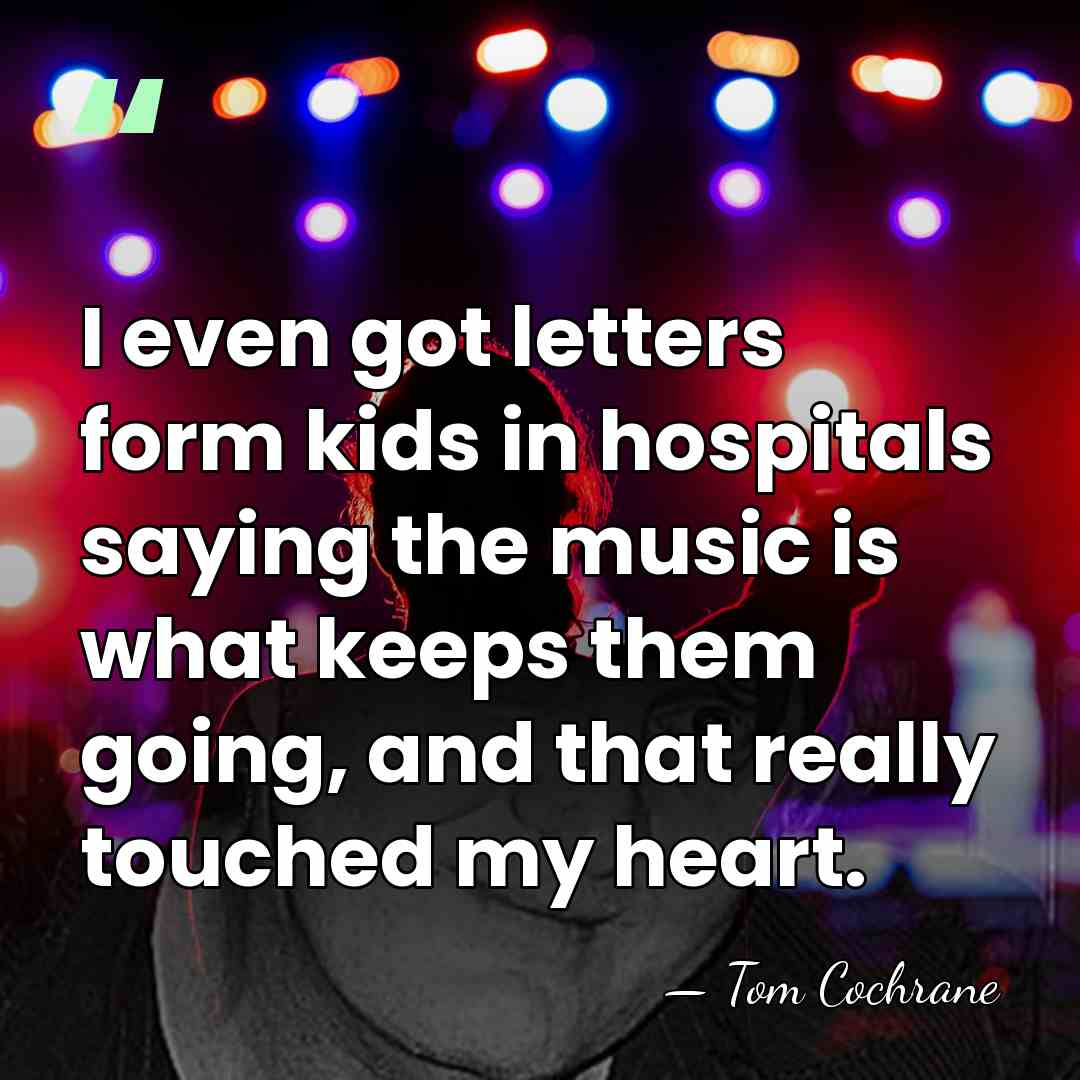 I even got letters form kids in hospitals saying the music is&hellip; - Tom Cochrane