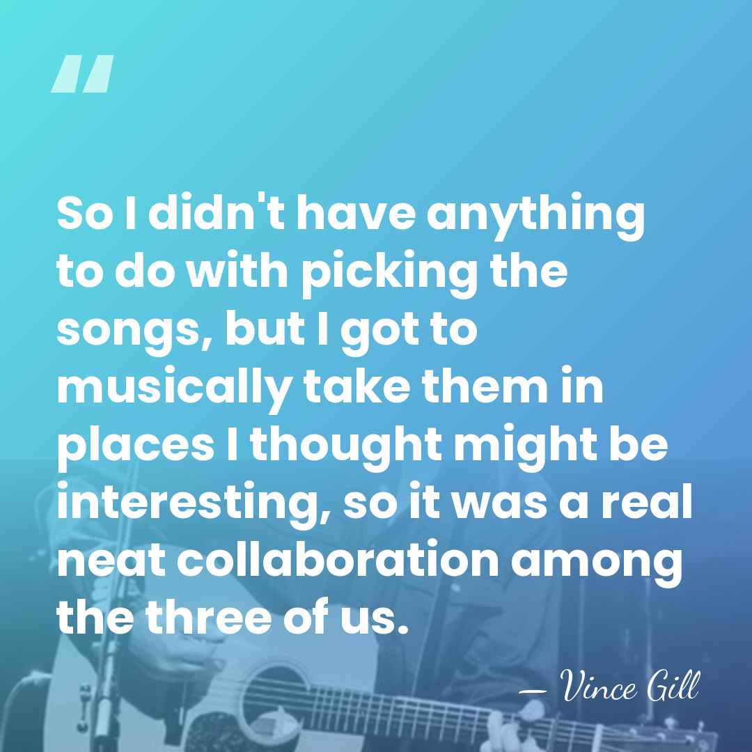So I didn't have anything to do with picking the songs, but&hellip; - Vince Gill