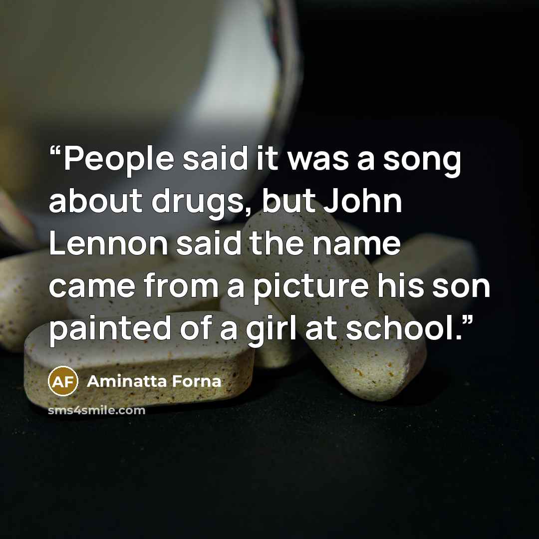 “People said it was a song about drugs, but John Lennon said the name came from a picture his son painted of a girl at school.” quote by Aminatta Forna