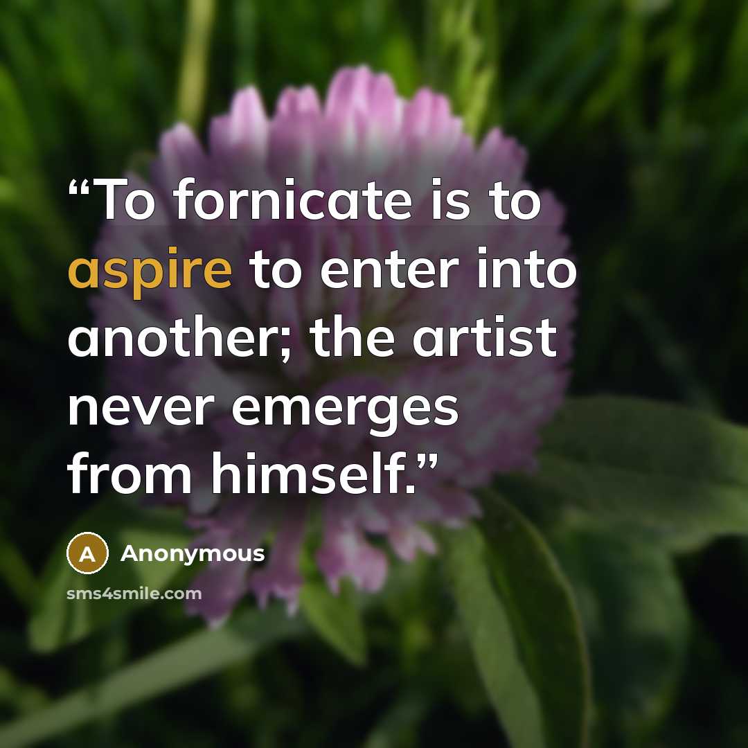 “To fornicate is to aspire to enter into another; the artist never emerges from himself.” quote by Anonymous