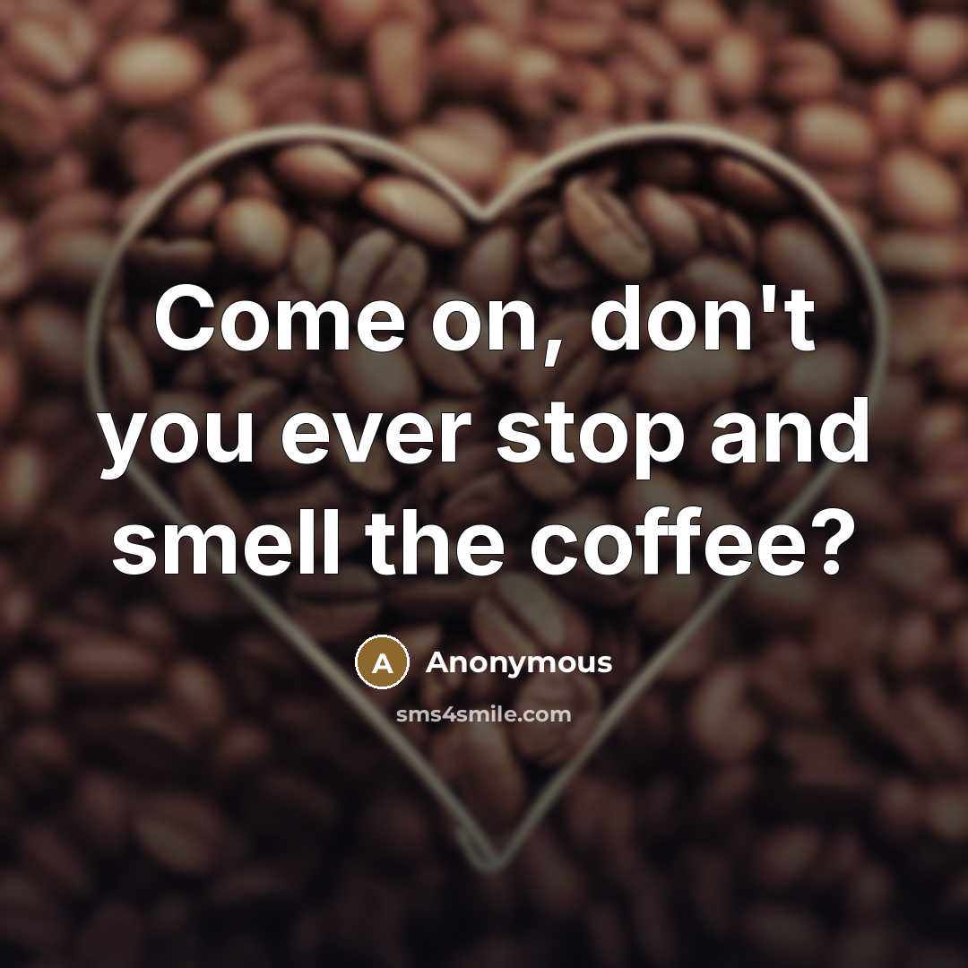 “Come on, don't you ever stop and smell the coffee?…” quote by Anonymous