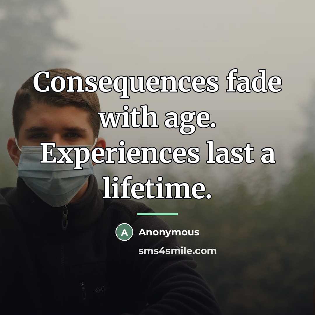“Consequences fade with age. Experiences last a lifetime.…” quote by Anonymous