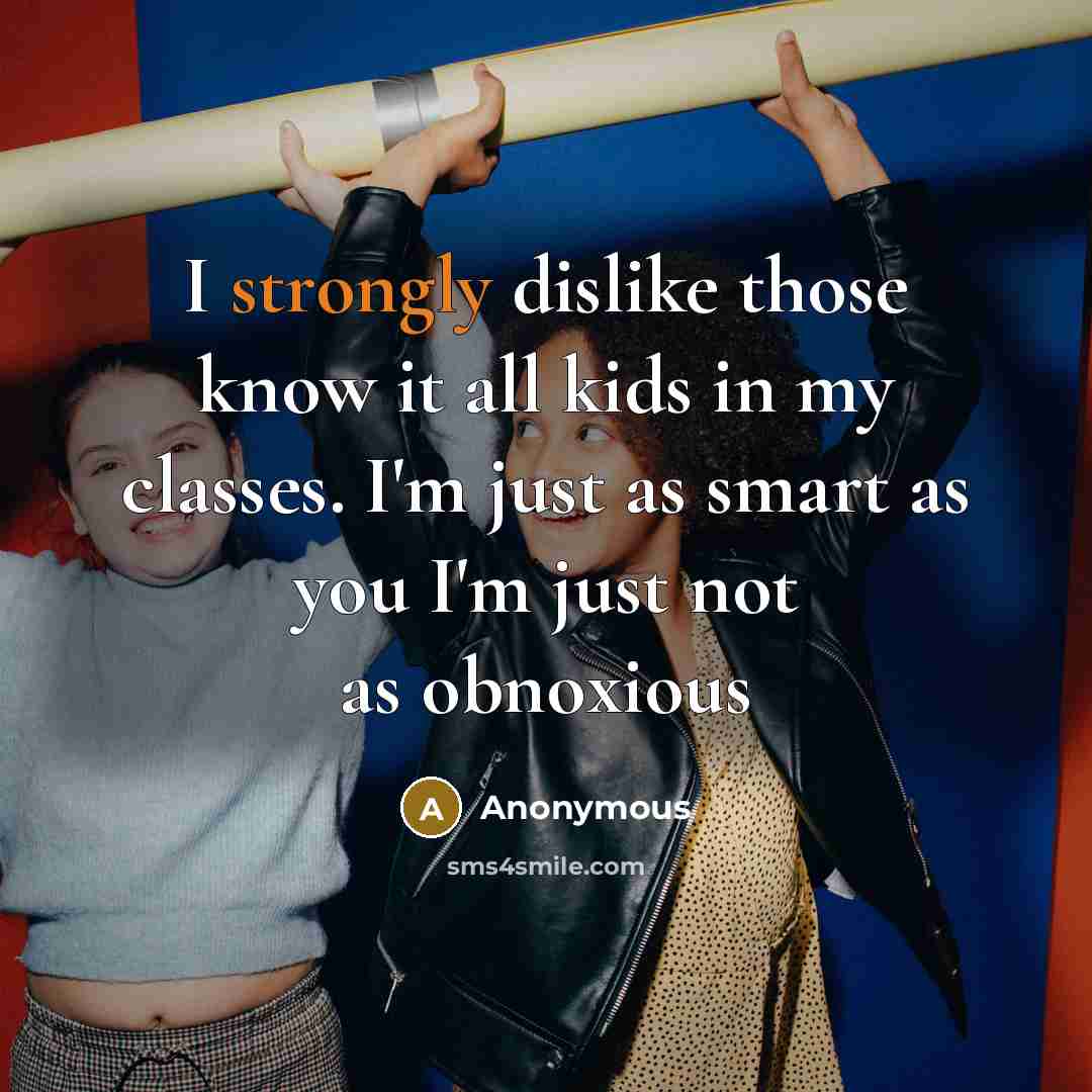 “I strongly dislike those know it all kids in my classes. I'm just as smart as you I'm just not as obnoxious” quote by Anonymous