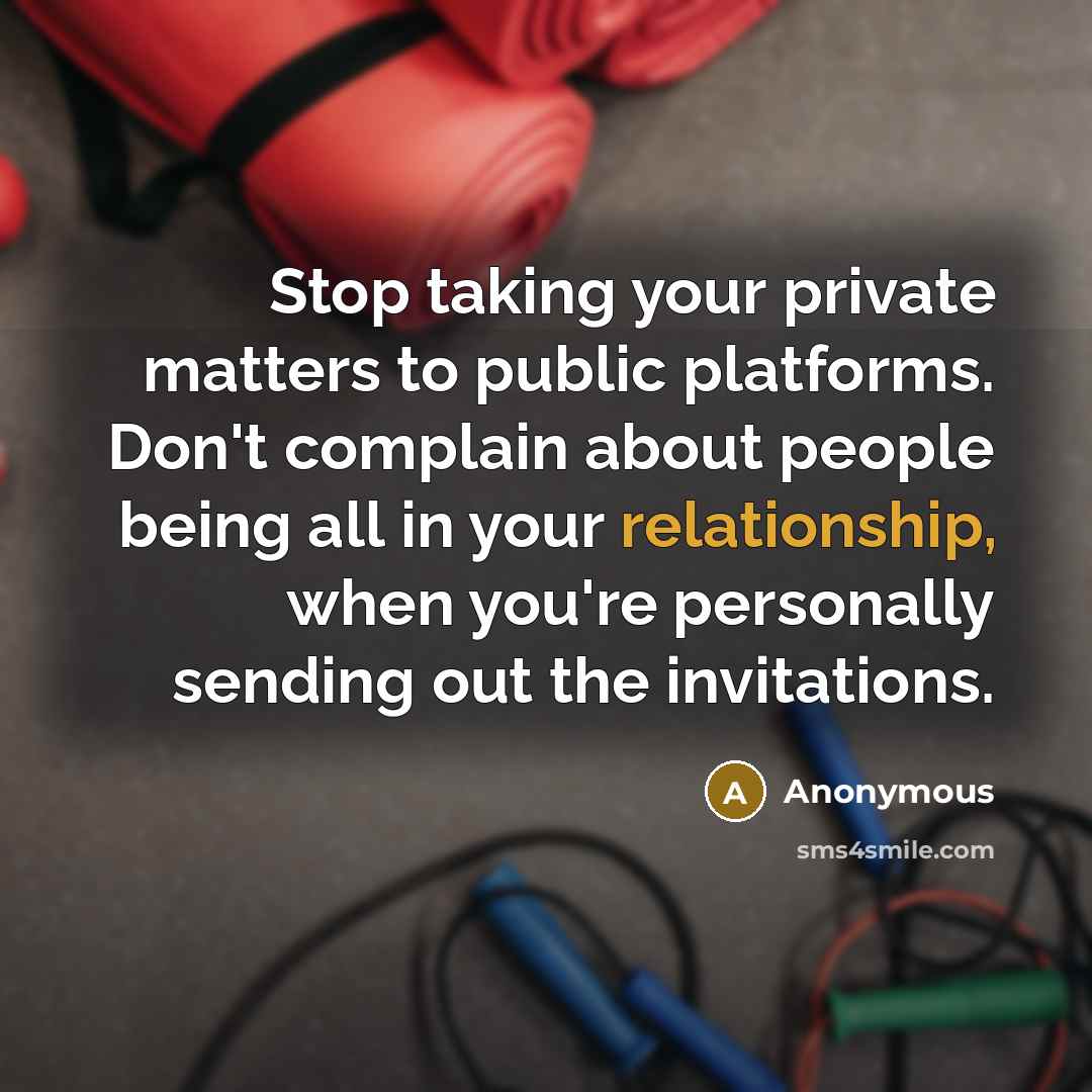 “Stop taking your private matters to public platforms. Don't complain about people being all in your relationship, when you're personally sending out the invitations.” quote by Anonymous