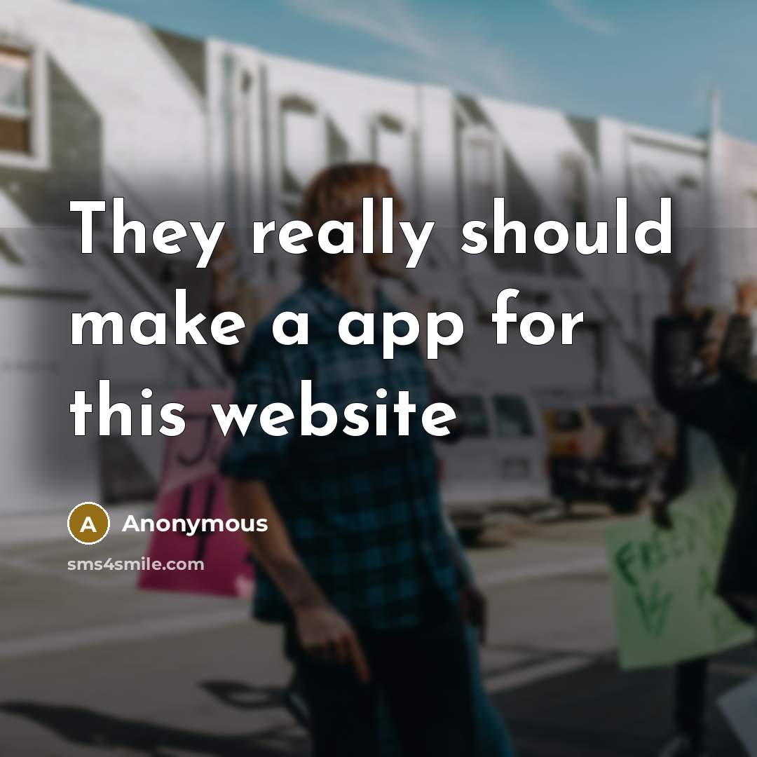 “They really should make a app for this website” quote by Anonymous
