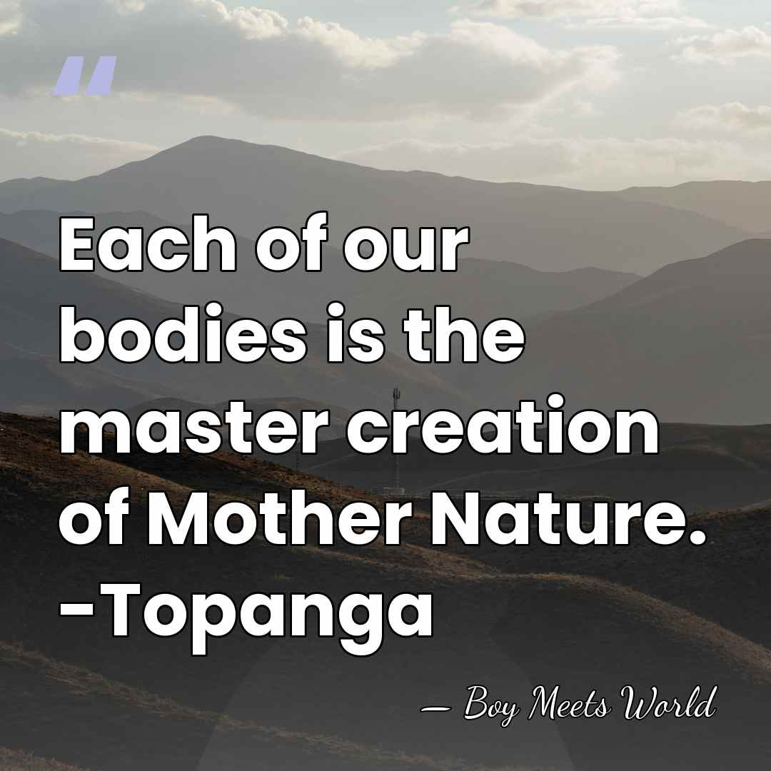 Each of our bodies is the master creation of Mother Nature. -Topanga - Boy Meets World